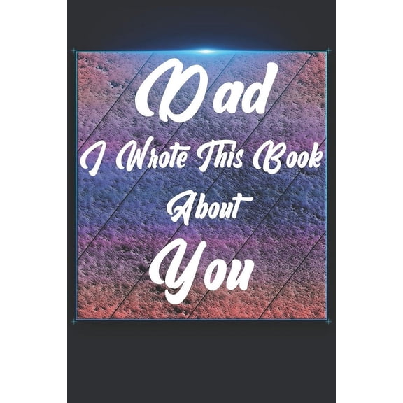 Dad I Wrote This Book About You: Perfect For Dad's Birthday, Father's Day, Christmas Or Just To Show Dad You Love Him! (Paperback)
