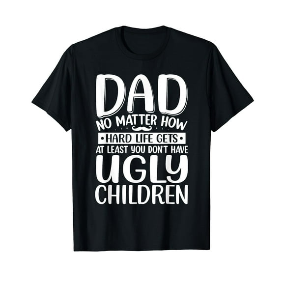 Dad No Matter How Hard Life Gets Don´t Have Ugly Children T-Shirt