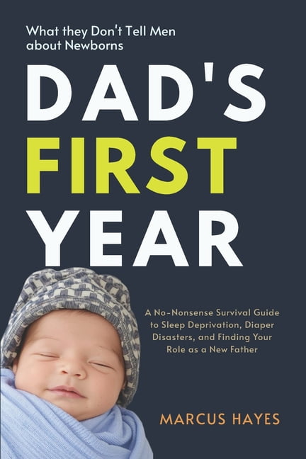 Dad's First Year: What They Don't Tell Men About Newborns: A No-Nonsense Survival Guide to Sleep Deprivation, Diaper Dis, (Paperback)