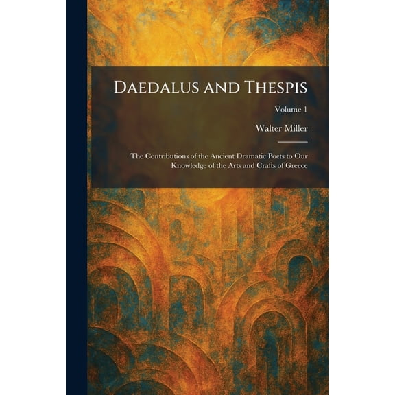 Daedalus and Thespis: The Contributions of the Ancient Dramatic Poets to Our Knowledge of the Arts and Crafts of Greece, (Paperback)