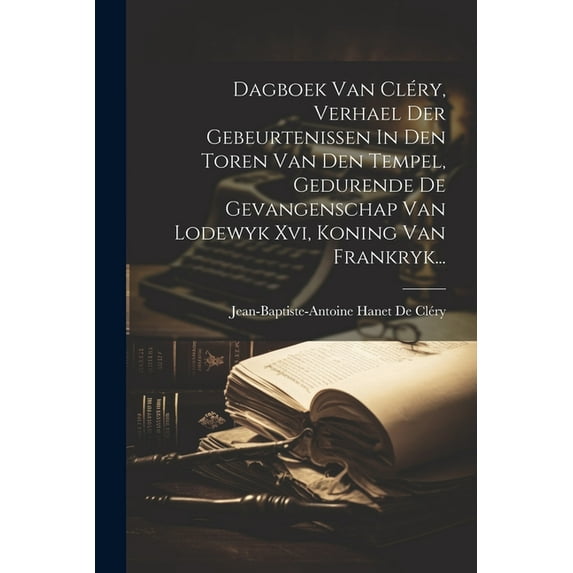 Dagboek Van Cléry, Verhael Der Gebeurtenissen In Den Toren Van Den Tempel, Gedurende De Gevangenschap Van Lodewyk Xvi, Koning Van Frankryk... (Paperback)