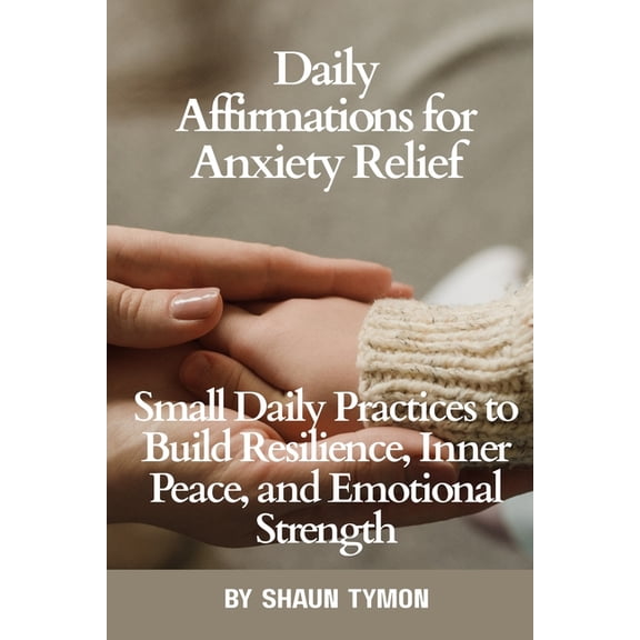 Daily Affirmations for Anxiety Relief: Small Daily Practices to Build Resilience, Inner Peace, and Emotional Strength, (Paperback)