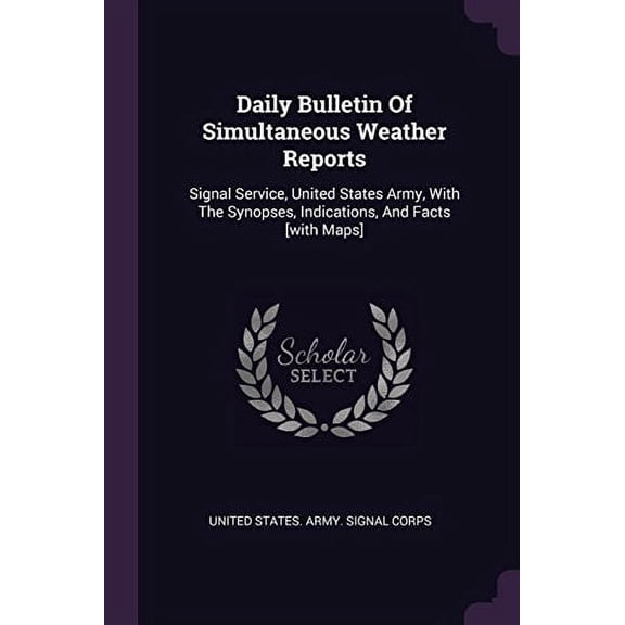 Daily Bulletin Of Simultaneous Weather Reports: Signal Service, United States Army, With The Synopses, Indications, And Facts [with Maps] Paperback 1378453948 9781378453940 United States. Army. Sign