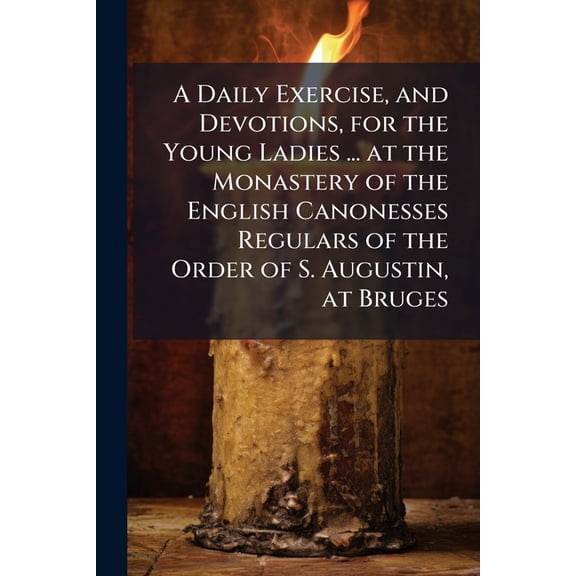 A Daily Exercise, and Devotions, for the Young Ladies ... at the Monastery of the English Canonesses Regulars of the Order of S. Augustin, at Bruges (Paperback)