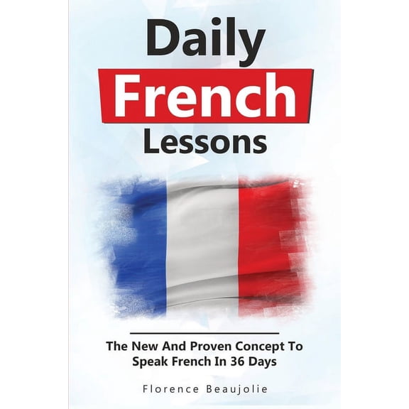 Daily French Lessons: The New And Proven Concept To Speak French In 36 Days, (Paperback)
