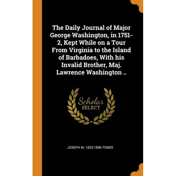 The Daily Journal of Major George Washington, in 1751-2, Kept While on a Tour from Virginia to the Island of Barbadoes, with His Invalid Brother, Maj. Lawrence Washington . Hardcover 0353005231 Jos
