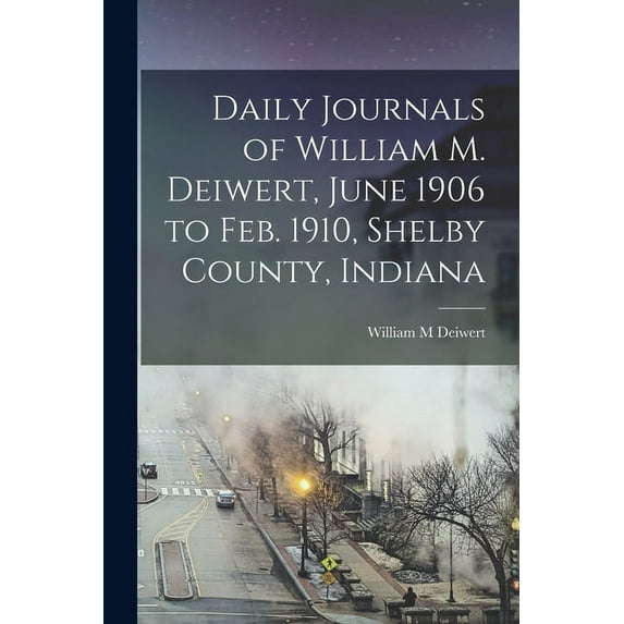 Daily Journals of William M. Deiwert, June 1906 to Feb. 1910, Shelby County, Indiana (Paperback)