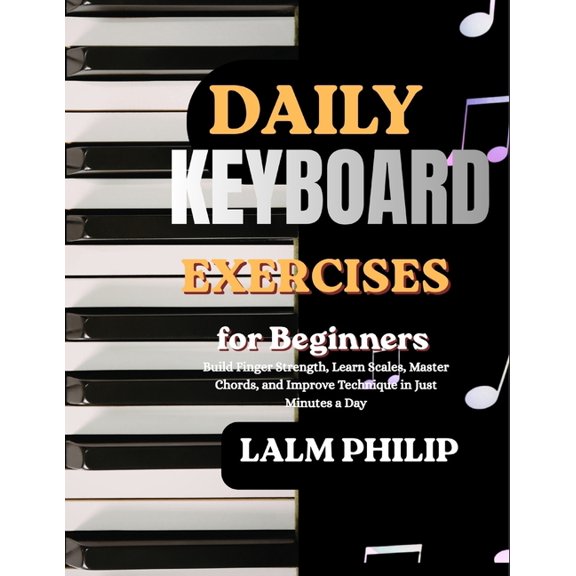 Daily Keyboard Exercises for Beginners: Build Finger Strength, Learn Scales, Master Chords, and Improve Technique in Jus, (Paperback)