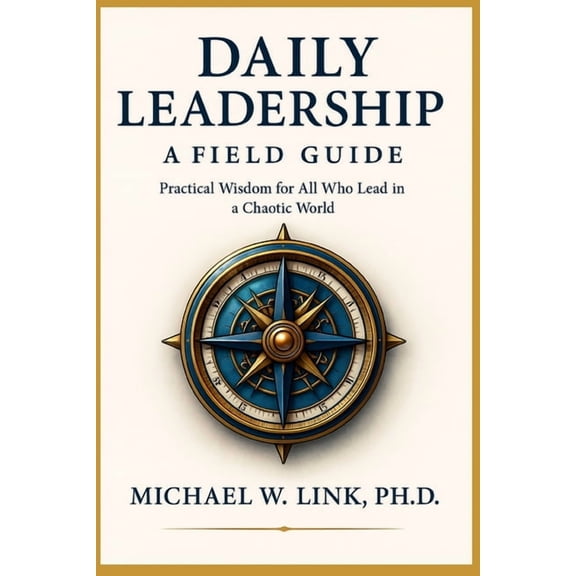 Daily Leadership: A Field Guide: Practical Wisdom for All Who Lead in a Chaotic World, (Paperback)