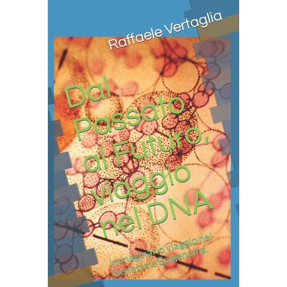 Dal Passato al Futuro, viaggio nel DNA: Immaginario viaggio nel Genoma e Epigenoma. (Paperback)