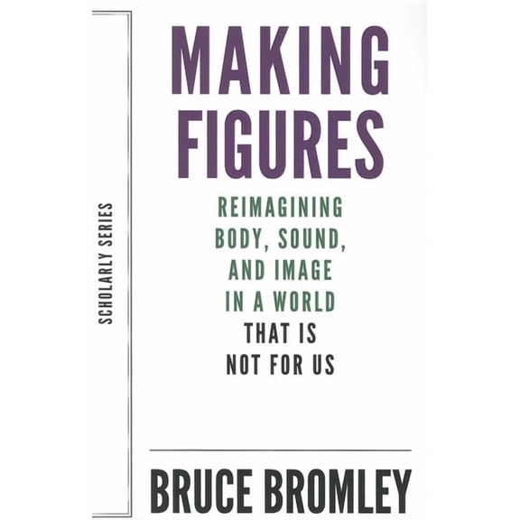 Dalkey Archive Scholarly: Making Figures: Reimagining Body, Sound, and Image in a World That Is Not for Us (Paperback)