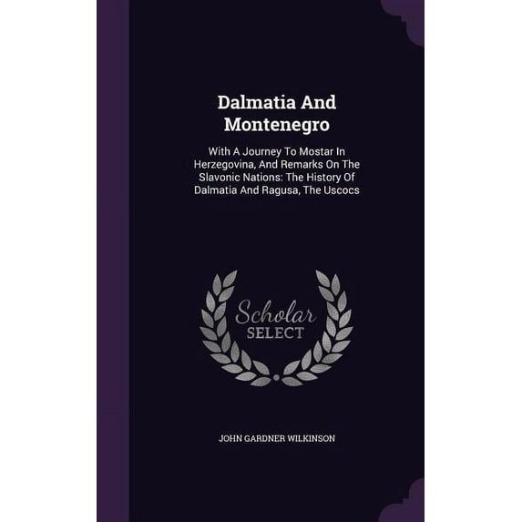 Dalmatia And Montenegro : With A Journey To Mostar In Herzegovina, And Remarks On The Slavonic Nations: The History Of Dalmatia And Ragusa, The Uscocs (Hardcover)