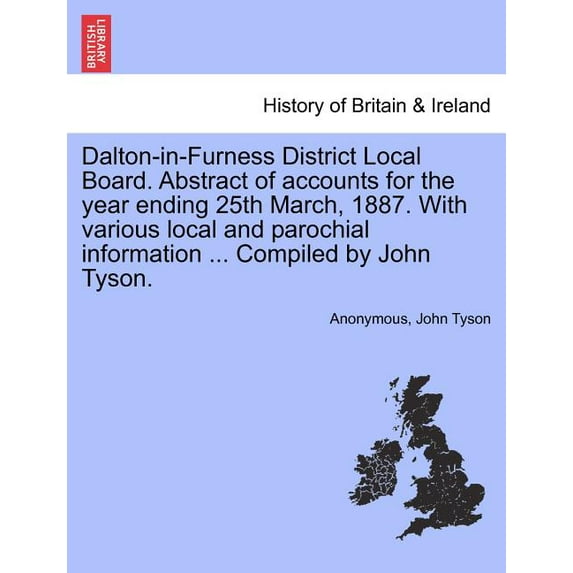 Dalton-In-Furness District Local Board. Abstract of Accounts for the Year Ending 25th March, 1887. with Various Local and Parochial Information ... Compiled by John Tyson.