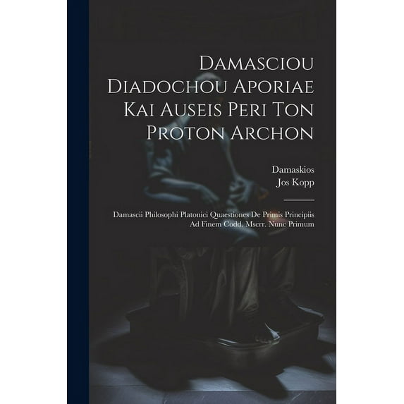 Damasciou Diadochou Aporiae Kai Auseis Peri Ton Proton Archon: Damascii Philosophi Platonici Quaestiones De Primis Principiis Ad Finem Codd. Mscrr. Nunc Primum (Paperback)