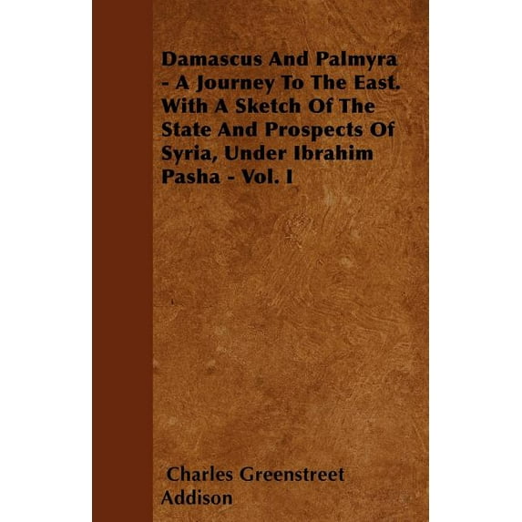 Damascus And Palmyra - A Journey To The East. With A Sketch Of The State And Prospects Of Syria, Under Ibrahim Pasha - Vol. I (Paperback)