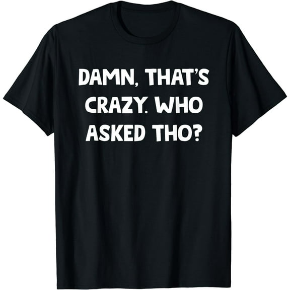 Damn That's Crazy! Who Asked Tho Though? Funny Sassy Quotes T-Shirt