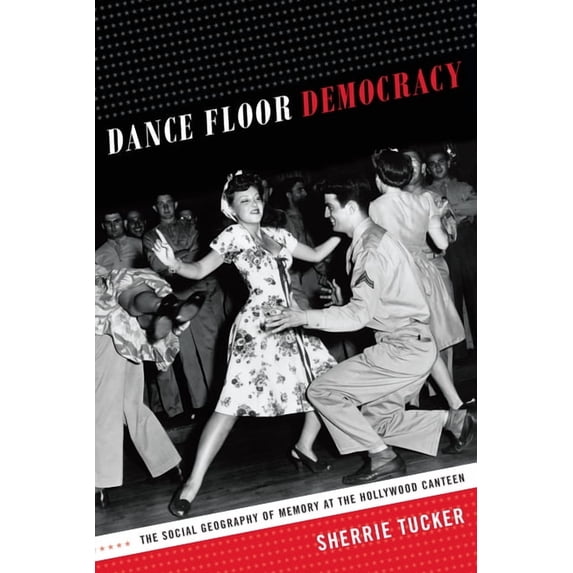Dance Floor Democracy: The Social Geography of Memory at the Hollywood Canteen, (Paperback)