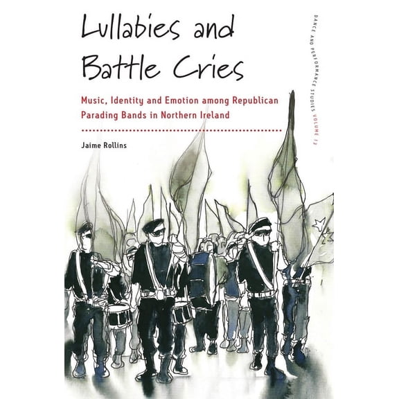 Dance and Performance Studies Lullabies and Battle Cries: Music, Identity and Emotion Among Republican Parading Bands in Northern Ireland, Book 13, (Hardcover)