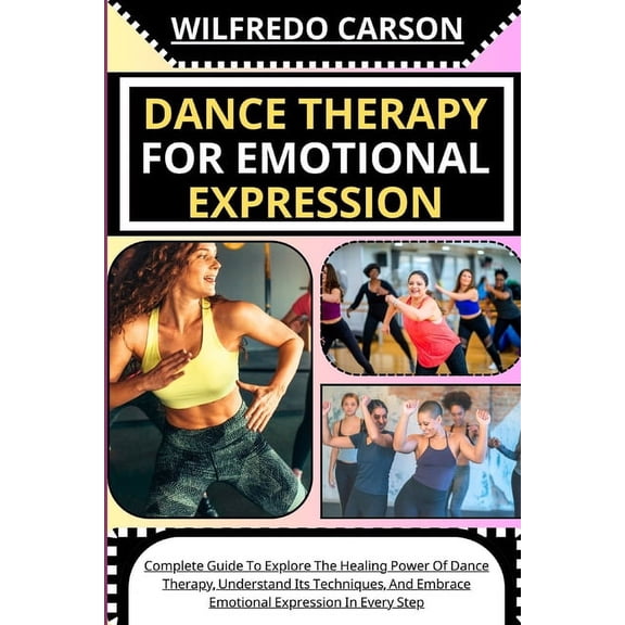 Dance Therapy for Emotional Expression: Complete Guide To Explore The Healing Power Of Dance Therapy, Understand Its Techniques, And Embrace Emotional Expression In Every Step (Paperback)