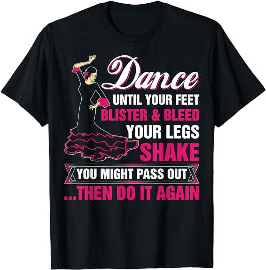 Dance Until Your Feet Blister And Bleed Your Legs Shake TShirt