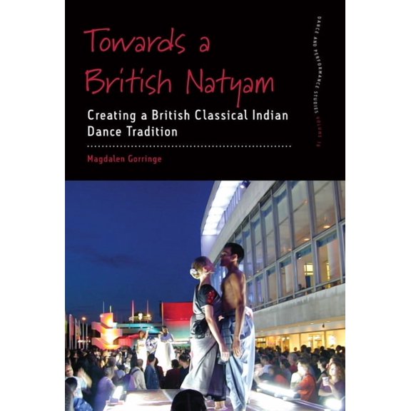 Dance and Performance Studies Towards a British Natyam: Creating a British Classical Indian Dance Tradition, Book 16, (Hardcover)