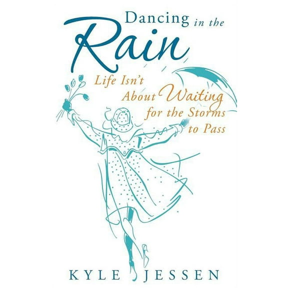 Dancing in the Rain : Life Isn't About Waiting for the Storms to Pass
