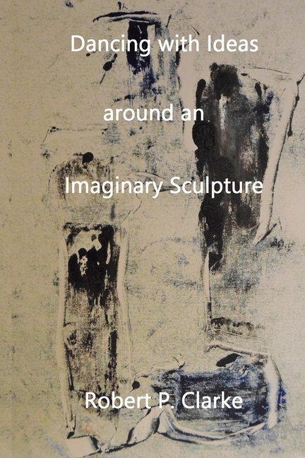 Dancing with Ideas Around an Imaginary Sculpture Paperback 1695363442 9781695363441 Robert Paul Clarke