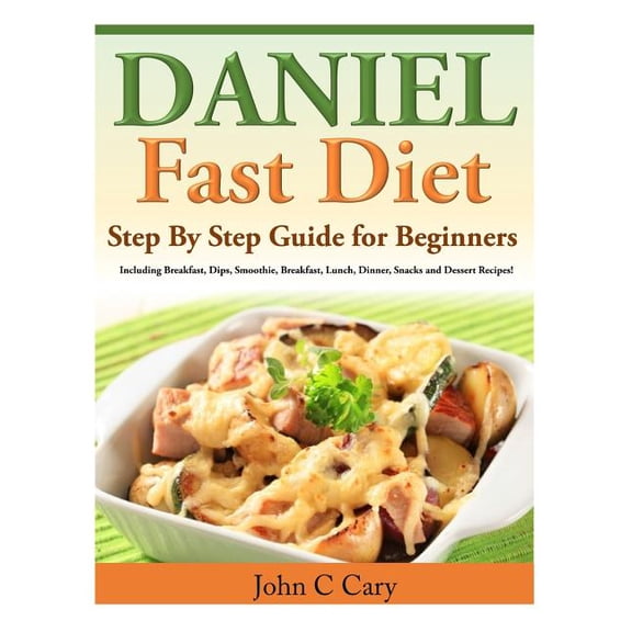 Daniel Fast Diet : Step by Step Guide for Beginners Including Breakfast, Dips, Smoothie, Breakfast, Lunch, Dinner, Snacks and Dessert Recipes!