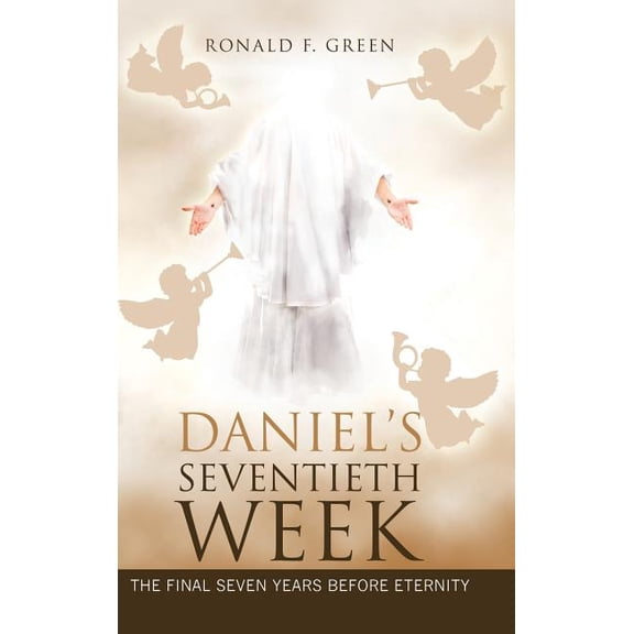 Daniel'S Seventieth Week: The Final Seven Years Before Eternity, (Hardcover)