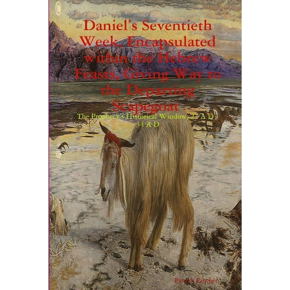 Daniel's Seventieth Week, Encapsulated within the Hebrew Feasts, Giving Way to the Departing Scapegoat The Prophecy, (Paperback)