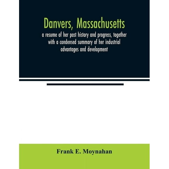 Danvers, Massachusetts: a resume of her past history and progress, together with a condensed summary of her industrial a, (Paperback)