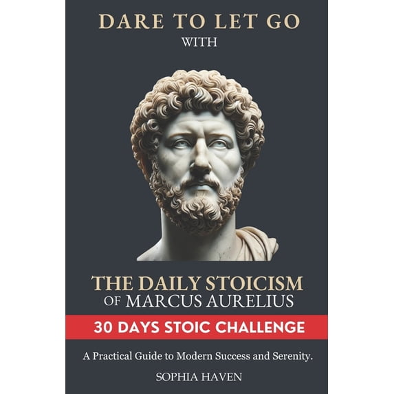 Dare to Let Go: A Journey of Transformat Dare to Let Go with the Daily Stoicism of Marcus Aurelius: A Practical Guide to Modern Success and Serenity. Achieve Inn, (Paperback)
