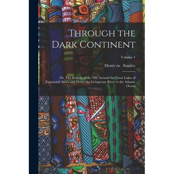 Through the Dark Continent : Or, The Sources of the Nile Around the Great Lakes of Equatorial Africa and Down the Livingstone River to the Atlantic Ocean; Volume 1 (Paperback)