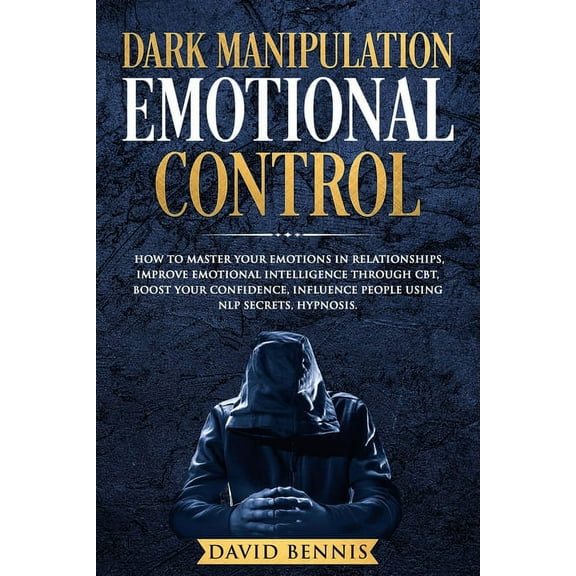 Manipulation: Dark Manipulation Emotional Control: How to Master your Emotions in Relationships, Improve Emotional Intelligence through CBT, Boost your Confidence, Influence People using NLP Secrets,