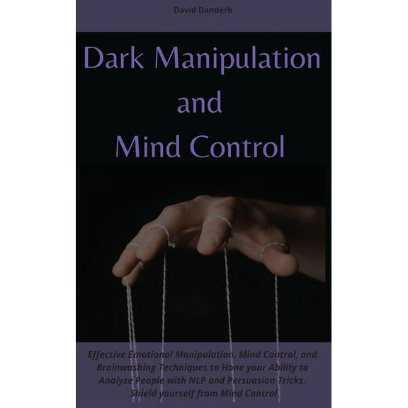 Dark Manipulation and Mind Control: Effective Emotional Manipulation, Mind Control, and Brainwashing Techniques to Hone your Ability to Analyze People with NLP and Persuasion Tricks. Shield yourself f
