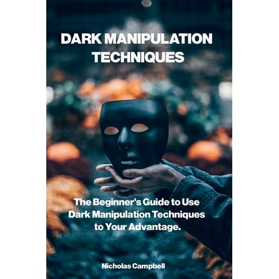 Dark Manipulation Techniques: The Beginner's Guide to Use Dark Manipulation Techniques to Your Advantage. (Paperback)