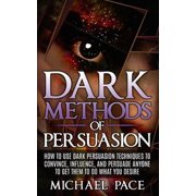 Dark Methods Of Persuasion How To Use Dark Persuasion Techniques To Convince, Influence And Persuade Anyone And Get Them To Do What You Desire Paperback