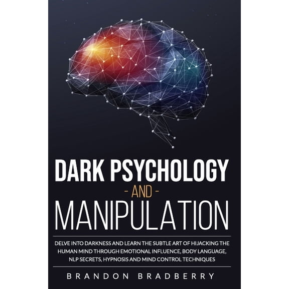 Dark Psychology and Manipulation: Delve Into Darkness and Learn the Subtle Art of Hacking the Human Mind Through Emotional Influence, Body Language, NLP Secrets, Hypnosis and Mind Control Techniques (