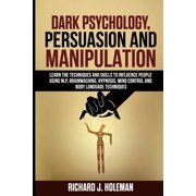 Dark Psychology, Persuasion, and Manipulation Learn the Techniques and Skills to Influence People Using NLP, Brainwashing, Hypnosis, Mind Control, and Body Language Techniques Paperback