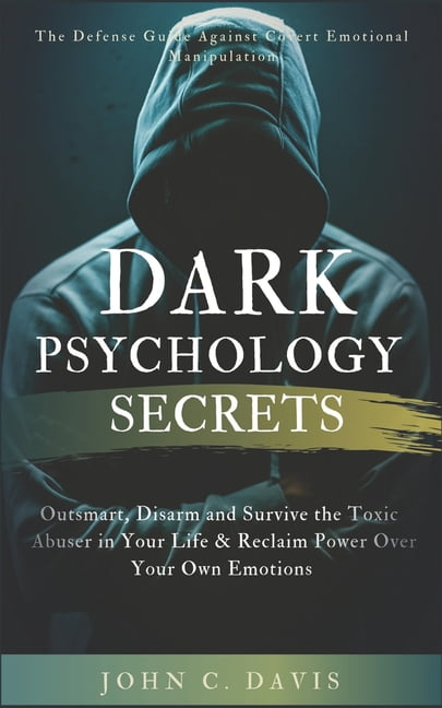 JOHN C DAVIS Dark Psychology Secrets: The Defense Guide Against Covert Emotional Manipulation: Outsmart, Disarm and Survive The Toxic Abuser in Your Life & Reclaim Power Over Your Own Emotions, (Paperback)
