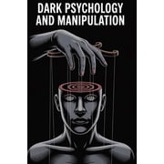 Dark Psychology and Manipulation The Hidden Techniques of Mind Control, Persuasion, Emotional Influence, and Psychologi, Paperback