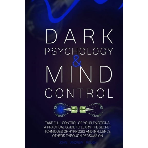 Dark Psychology and Mind Control: Master Your Emotions and Learn How to Defend Yourself from Toxic People. Use Mental Control to Covert Manipulation