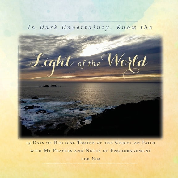 In Dark Uncertainty, Know the Light of the World: 13 Days of Biblical Truths of the Christian Faith with My Prayers and , (Paperback)