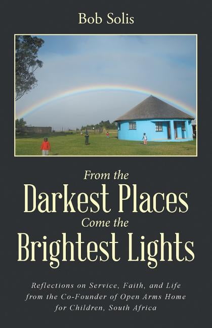 From the Darkest Places Come the Brightest Lights : Reflections on Service, Faith, and Life from the Co-founder of Open Arms Home for Children, South Africa