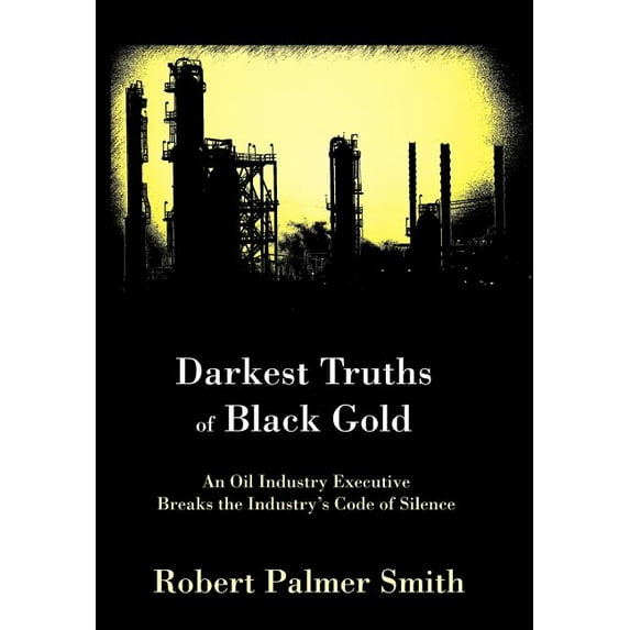 Darkest Truths of Black Gold: An Oil Industry Executive Breaks the Industry's Code of Silence, (Hardcover)