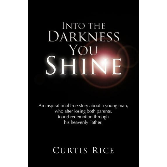Into the Darkness You Shine : An Inspirational True Story About a Young Man Who, After Losing Both Parents, Found Redemption Through His Heavenly Father.
