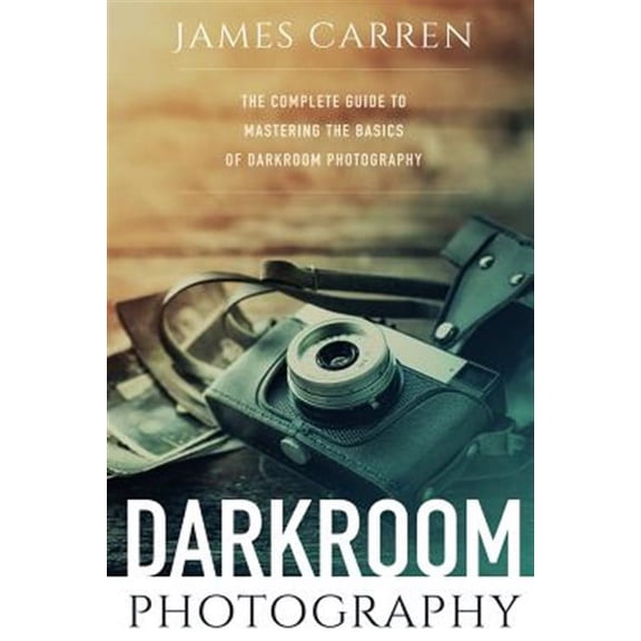 Darkroom Photography : The Complete Guide to Mastering The Basics of Darkroom Photography