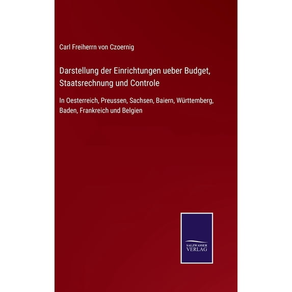 Darstellung der Einrichtungen ueber Budget, Staatsrechnung und Controle: In Oesterreich, Preussen, Sachsen, Baiern, Württemberg, Baden, Frankreich und Belgien (Hardcover)