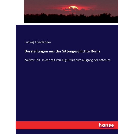 Darstellungen aus der Sittengeschichte Roms: Zweiter Teil.: In der Zeit von August bis zum Ausgang der Antonine, (Paperback)