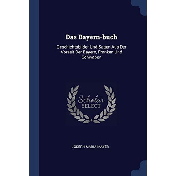 Das Bayern-buch: Geschichtsbilder Und Sagen Aus Der Vorzeit Der Bayern, Franken Und Schwaben Paperback 1377124495 9781377124490 Joseph Maria Mayer